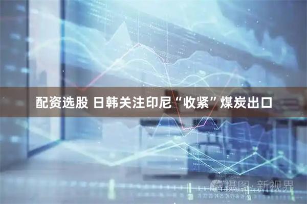 配资选股 日韩关注印尼“收紧”煤炭出口