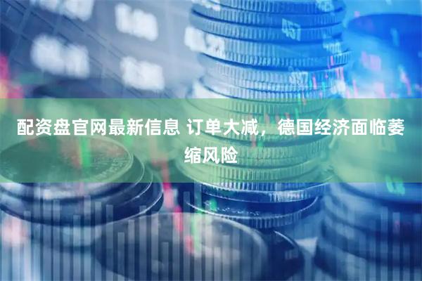 配资盘官网最新信息 订单大减，德国经济面临萎缩风险