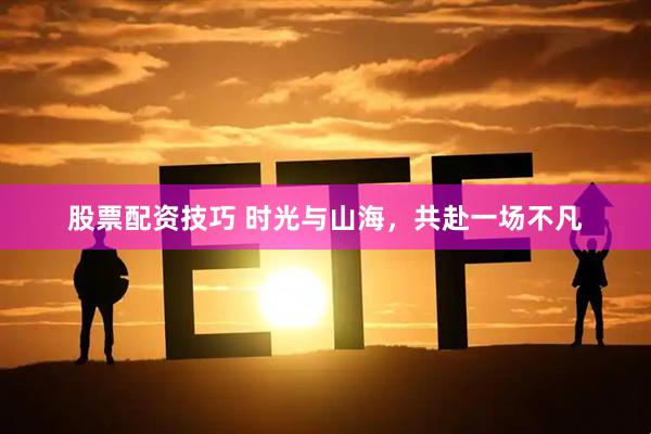 股票配资技巧 时光与山海，共赴一场不凡