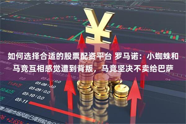 如何选择合适的股票配资平台 罗马诺：小蜘蛛和马竞互相感觉遭到背叛，马竞坚决不卖给巴萨