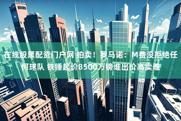 在线股票配资门户网 拍卖！罗马诺：M费没拒绝任何球队 铁锤起价8500万镑谁出价高卖谁