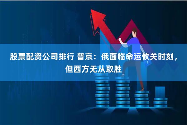 股票配资公司排行 普京：俄面临命运攸关时刻，但西方无从取胜