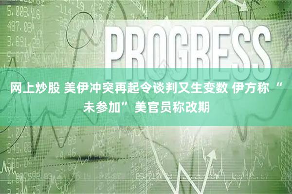 网上炒股 美伊冲突再起令谈判又生变数 伊方称 “未参加” 美官员称改期