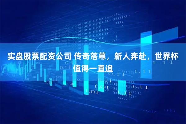 实盘股票配资公司 传奇落幕，新人奔赴，世界杯值得一直追