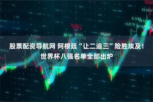 股票配资导航网 阿根廷“让二追三”险胜埃及！世界杯八强名单全部出炉