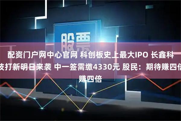 配资门户网中心官网 科创板史上最大IPO 长鑫科技打新明日来袭 中一签需缴4330元 股民：期待赚四倍