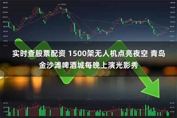 实时查股票配资 1500架无人机点亮夜空 青岛金沙滩啤酒城每晚上演光影秀