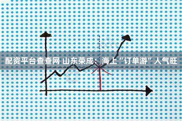 配资平台查查网 山东荣成：海上“订单游”人气旺